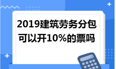 2019年建筑勞務(wù)分包能否開(kāi)具10%稅率的發(fā)票？政策解讀與實(shí)務(wù)分析